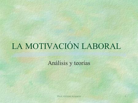 LA MOTIVACIÓN LABORAL Análisis y teorías Prof. Gómez Armario.
