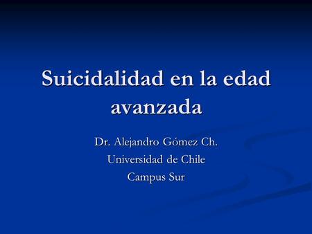 Dr. Alejandro Gómez Ch. Universidad de Chile Campus Sur Suicidalidad en la edad avanzada.