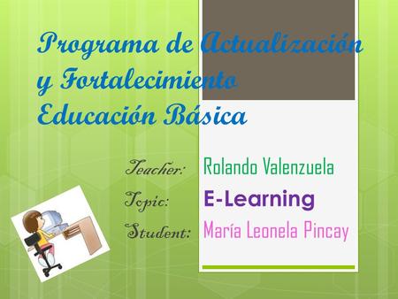 Programa de Actualización y Fortalecimiento Educación Básica Teacher: Rolando Valenzuela Topic: E-Learning Student: María Leonela Pincay.