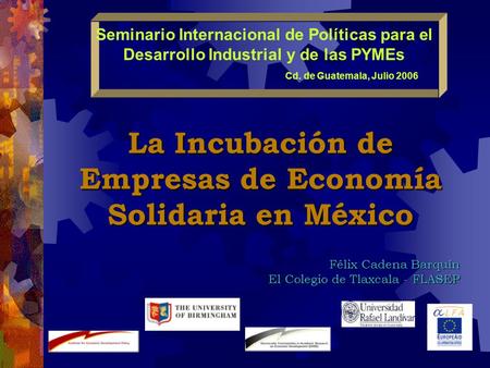 Seminario Internacional de Políticas para el Desarrollo Industrial y de las PYMEs Cd. de Guatemala, Julio 2006 La Incubación de Empresas de Economía Solidaria.