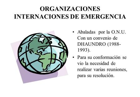 ORGANIZACIONES INTERNACIONES DE EMERGENCIA Abaladas por la O.N.U. Con un convenio de DHAUNDRO (1988- 1993). Para su conformación se vio la necesidad de.