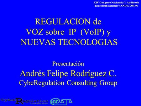 XIV Congreso Nacional y V Andino de Telecomunicaciones y ANDICOM’99 REGULACION de VOZ sobre IP (VoIP) y NUEVAS TECNOLOGIAS Presentación Andrés Felipe Rodríguez.