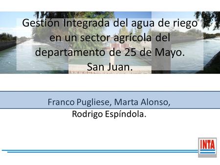 Franco Pugliese, Marta Alonso, Rodrigo Espíndola. INSTITUTO NACIONAL DE TECNOLOGÍA AGROPECUARIA Gestión Integrada del agua de riego en un sector agrícola.