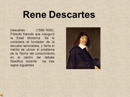 Rene Descartes Descartes (1596-1650). Filósofo francés que inauguró la Edad Moderna. Se le considera el fundador de la escuela racionalista, y tiene el.