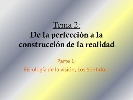 Tema 2: De la perfección a la construcción de la realidad Parte 1: Fisiología de la visión; Los Sentidos.
