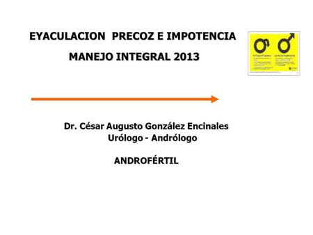 EYACULACION PRECOZ E IMPOTENCIA MANEJO INTEGRAL 2013 Dr. César Augusto González Encinales Urólogo - Andrólogo Urólogo - AndrólogoANDROFÉRTIL.