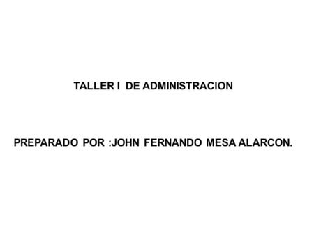 TALLER I DE ADMINISTRACION PREPARADO POR :JOHN FERNANDO MESA ALARCON.