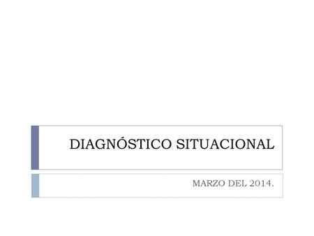 DIAGNÓSTICO SITUACIONAL MARZO DEL 2014..  Sólo al tomar conciencia de su realidad, el hombre puede convertirse en el agente y sujeto de los cambios que.