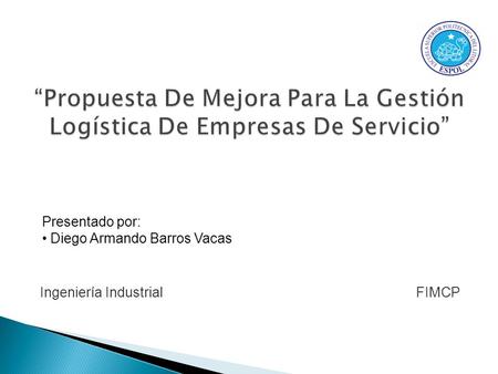“Propuesta De Mejora Para La Gestión Logística De Empresas De Servicio” Presentado por: Diego Armando Barros Vacas Ingeniería Industrial.