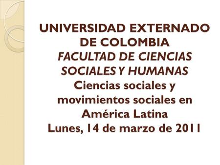UNIVERSIDAD EXTERNADO DE COLOMBIA FACULTAD DE CIENCIAS SOCIALES Y HUMANAS Ciencias sociales y movimientos sociales en América Latina Lunes, 14 de marzo.