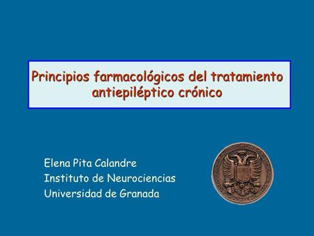 Principios farmacológicos del tratamiento antiepiléptico crónico Elena Pita Calandre Instituto de Neurociencias Universidad de Granada.