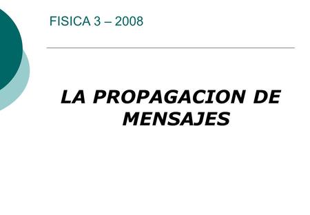 FISICA 3 – 2008 LA PROPAGACION DE MENSAJES Temario general de F3  Ondas mecánicas  Ondas electromagnéticas  Ondas de Materia  Libres y guiadas 
