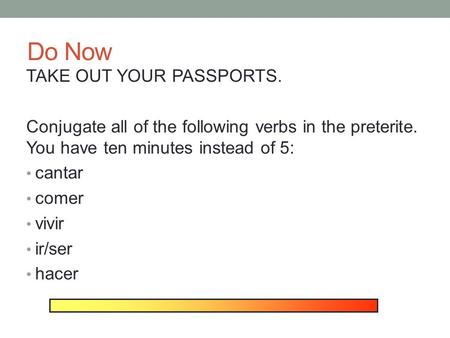 Do Now TAKE OUT YOUR PASSPORTS. Conjugate all of the following verbs in the preterite. You have ten minutes instead of 5: cantar comer vivir ir/ser hacer.