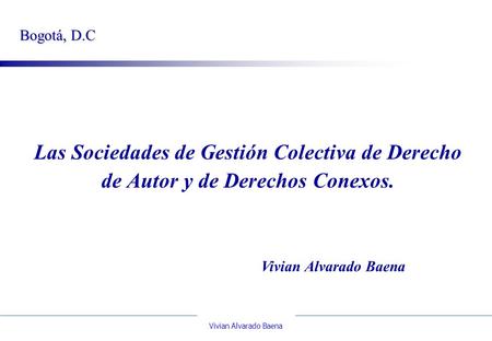 Bogotá, D.C Las Sociedades de Gestión Colectiva de Derecho de Autor y de Derechos Conexos. Vivian Alvarado Baena.