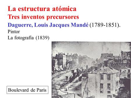 La estructura atómica Tres inventos precursores Daguerre, Louis Jacques Mandé (1789-1851). Pintor La fotografía (1839) Boulevard de Paris.