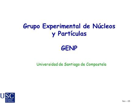 Grupo Experimental de Núcleos y Partículas GENP Universidad de Santiago de Compostela Nov - 05.
