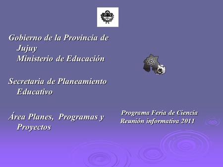 Gobierno de la Provincia de Jujuy Ministerio de Educación Secretaria de Planeamiento Educativo Área Planes, Programas y Proyectos Programa Feria de Ciencia.