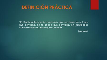 DEFINICIÓN PRÁCTICA “El Merchandising es la mercancía que conviene, en el lugar que conviene, en la época que conviene, en cantidades convenientes y al.