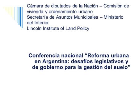 Cámara de diputados de la Nación – Comisión de vivienda y ordenamiento urbano Secretaría de Asuntos Municipales – Ministerio del Interior Lincoln Institute.