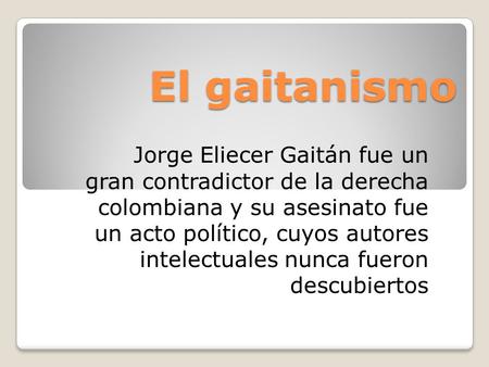 El gaitanismo Jorge Eliecer Gaitán fue un gran contradictor de la derecha colombiana y su asesinato fue un acto político, cuyos autores intelectuales nunca.