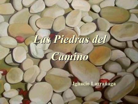 Las Piedras del Camino Ignacio Larrañaga El camino de la vida está sembrado de piedras. El caminante tropieza constantemente con ellas y muchas veces.