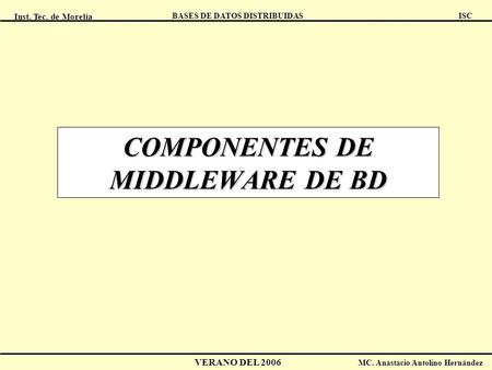 Inst. Tec. de Morelia ISC BASES DE DATOS DISTRIBUIDAS VERANO DEL 2006 MC. Anastacio Antolino Hernández COMPONENTES DE MIDDLEWARE DE BD.