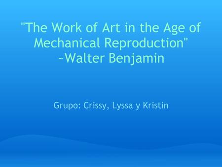 The Work of Art in the Age of Mechanical Reproduction ~Walter Benjamin Grupo: Crissy, Lyssa y Kristin.