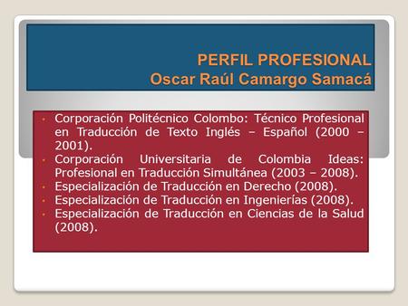PERFIL PROFESIONAL Oscar Raúl Camargo Samacá Corporación Politécnico Colombo: Técnico Profesional en Traducción de Texto Inglés – Español (2000 – 2001).
