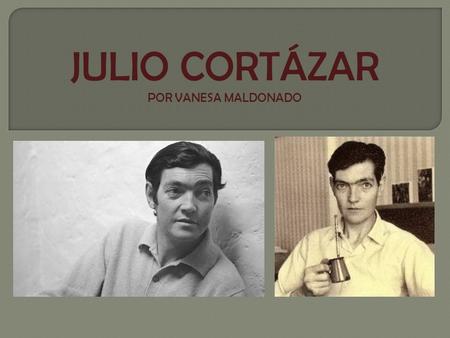 JULIO CORTÁZAR POR VANESA MALDONADO.  Nació en Bruselas en 1914, y falleció en Francia en 1984, de la edad de 69 años.  Sus padres fueron argentinos,
