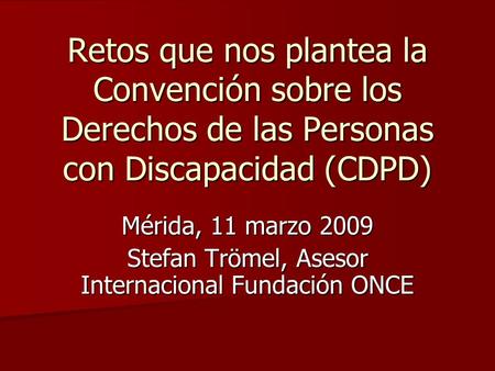 Retos que nos plantea la Convención sobre los Derechos de las Personas con Discapacidad (CDPD) Mérida, 11 marzo 2009 Stefan Trömel, Asesor Internacional.