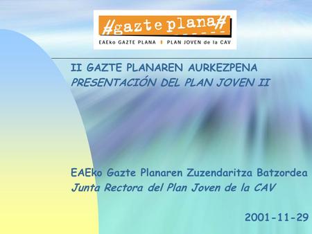 II GAZTE PLANAREN AURKEZPENA PRESENTACIÓN DEL PLAN JOVEN II EAEko Gazte Planaren Zuzendaritza Batzordea Junta Rectora del Plan Joven de la CAV 2001-11-29.