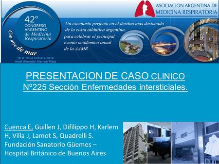 PRESENTACION DE CASO CLINICO Nº225 Sección Enfermedades intersticiales. Cuenca E, Guillen J, Difilippo H, Karlem H, Villa J, Lamot S, Quadrelli S. Fundación.