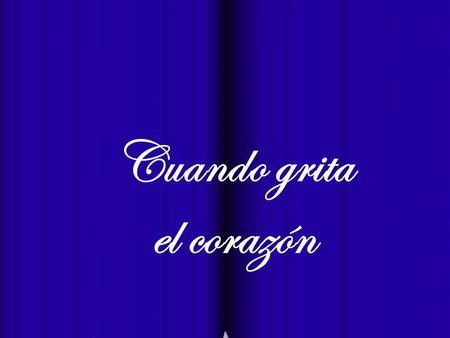Cuando grita el corazón Los gritos del corazón son gritos de ¡fuego! que se ven y se oyen sólo en el silencio dormido del alma por ser gritos encendidos.