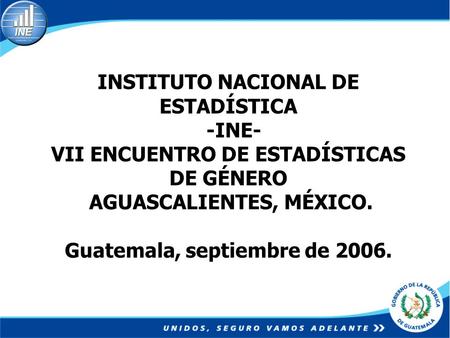 INSTITUTO NACIONAL DE ESTADÍSTICA -INE- VII ENCUENTRO DE ESTADÍSTICAS DE GÉNERO AGUASCALIENTES, MÉXICO. Guatemala, septiembre de 2006.