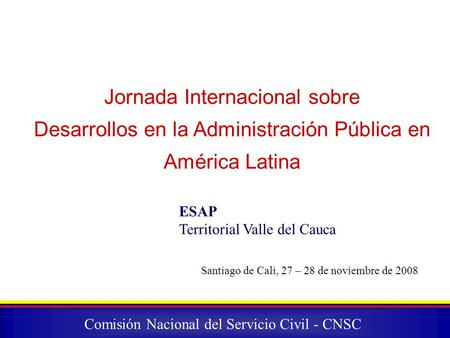 Comisión Nacional del Servicio Civil - CNSC Jornada Internacional sobre Desarrollos en la Administración Pública en América Latina ESAP Territorial Valle.