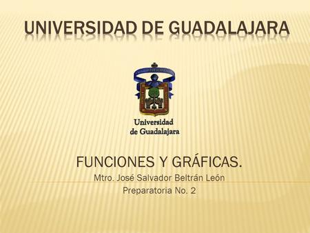 FUNCIONES Y GRÁFICAS. Mtro. José Salvador Beltrán León Preparatoria No. 2.