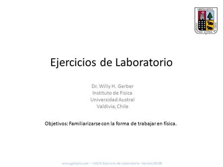 Ejercicios de Laboratorio Objetivos: Familiarizarse con la forma de trabajar en física. www.gphysics.net – UACH-Ejercicio-de-Laboratorio– Versión 09.08.