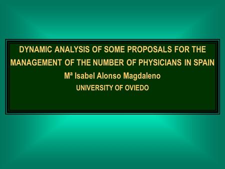 DYNAMIC ANALYSIS OF SOME PROPOSALS FOR THE MANAGEMENT OF THE NUMBER OF PHYSICIANS IN SPAIN Mª Isabel Alonso Magdaleno UNIVERSITY OF OVIEDO.