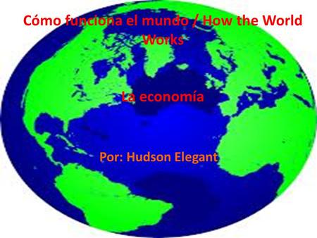 Cómo funciona el mundo / How the World Works La economía Por: Hudson Elegant.