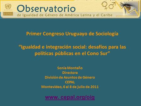 Sonia Montaño Directora División de Asuntos de Género CEPAL Montevideo, 6 al 8 de julio de 2011 www. cepal.org/oig Primer Congreso Uruguayo de Sociología.