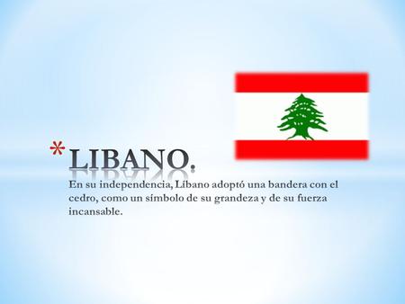 LIBANO. En su independencia, Líbano adoptó una bandera con el cedro, como un símbolo de su grandeza y de su fuerza incansable.