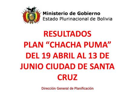 RESULTADOS PLAN “CHACHA PUMA” DEL 19 ABRIL AL 13 DE JUNIO CIUDAD DE SANTA CRUZ Dirección General de Planificación.