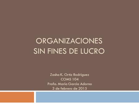 ORGANIZACIONES SIN FINES DE LUCRO Zasha K. Ortiz Rodríguez COMS 104 Profa. María García Adorno 3 de febrero de 2015.