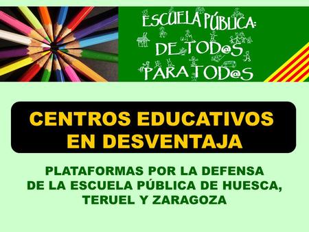 PLATAFORMAS POR LA DEFENSA DE LA ESCUELA PÚBLICA DE HUESCA, TERUEL Y ZARAGOZA CENTROS EDUCATIVOS EN DESVENTAJA.