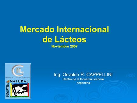 Ing. Osvaldo R. CAPPELLINI Centro de la Industria Lechera Argentina Mercado Internacional de Lácteos Noviembre 2007.