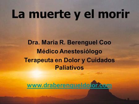 La muerte y el morir Dra. Maria R. Berenguel Coo Médico Anestesiólogo Terapeuta en Dolor y Cuidados Paliativos www.draberengueldolor.com.