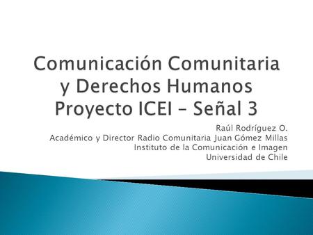 Raúl Rodríguez O. Académico y Director Radio Comunitaria Juan Gómez Millas Instituto de la Comunicación e Imagen Universidad de Chile.