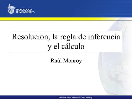 Campus Estado de México—Raúl Monroy Resolución, la regla de inferencia y el cálculo Raúl Monroy.