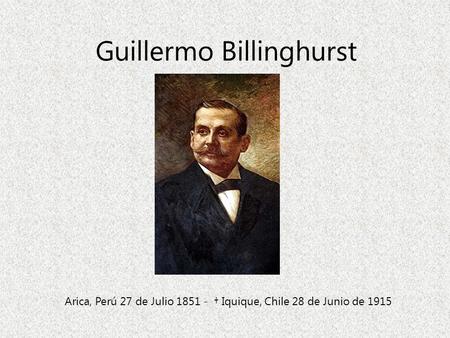 Guillermo Billinghurst Arica, Perú 27 de Julio 1851 - † Iquique, Chile 28 de Junio de 1915.