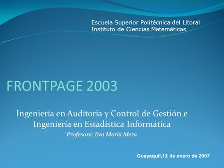 FRONTPAGE 2003 Ingeniería en Auditoria y Control de Gestión e Ingeniería en Estadística Informática Profesora: Eva María Mera Escuela Superior Politécnica.